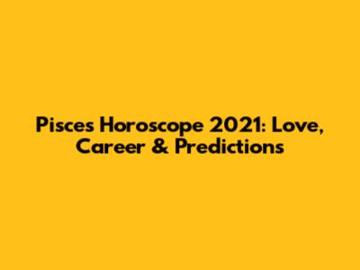 Pisces Horoscope 2021: Love, Career & Predictions