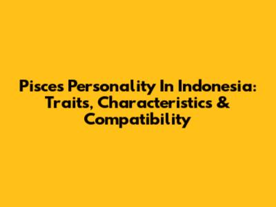 Pisces Personality In Indonesia: Traits, Characteristics & Compatibility