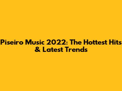 Piseiro Music 2022: The Hottest Hits & Latest Trends
