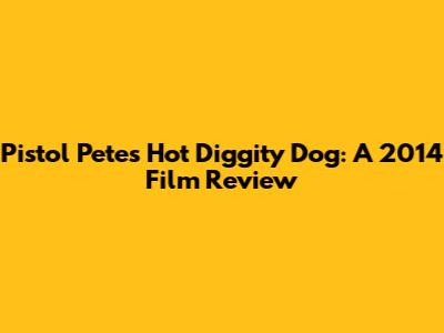 Pistol Pete's Hot Diggity Dog: A 2014 Film Review