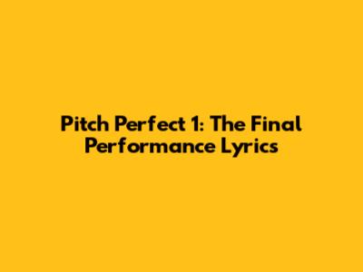 Pitch Perfect 1: The Final Performance Lyrics
