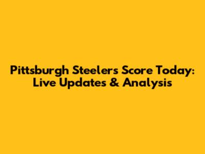 Pittsburgh Steelers Score Today: Live Updates & Analysis