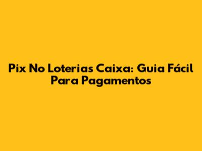 Pix No Loterias Caixa: Guia Fácil Para Pagamentos