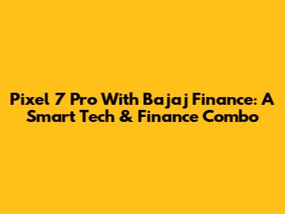 Pixel 7 Pro With Bajaj Finance: A Smart Tech & Finance Combo