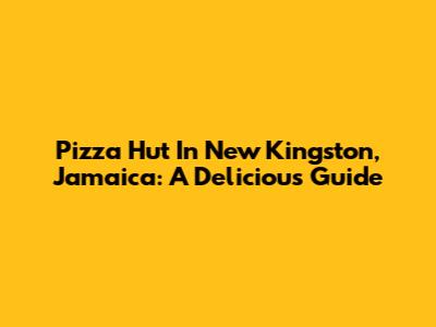 Pizza Hut In New Kingston, Jamaica: A Delicious Guide
