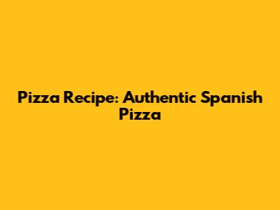 Pizza Recipe: Authentic Spanish Pizza