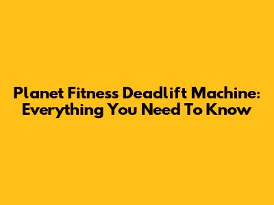 Planet Fitness Deadlift Machine: Everything You Need To Know