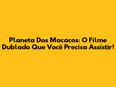 Planeta Dos Macacos: O Filme Dublado Que Você Precisa Assistir!