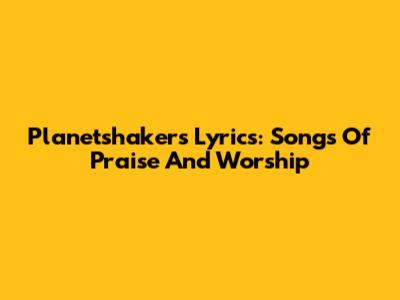 Planetshakers Lyrics: Songs Of Praise And Worship