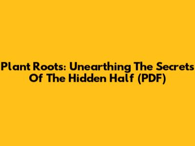Plant Roots: Unearthing The Secrets Of The Hidden Half (PDF)