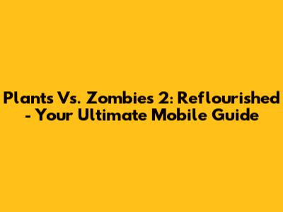 Plants Vs. Zombies 2: Reflourished - Your Ultimate Mobile Guide