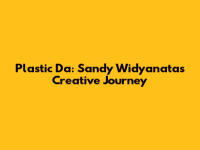 Plastic Da: Sandy Widyanata's Creative Journey