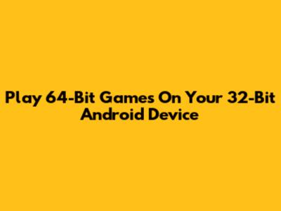 Play 64-Bit Games On Your 32-Bit Android Device