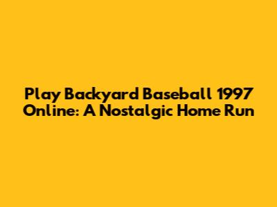 Play Backyard Baseball 1997 Online: A Nostalgic Home Run