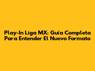 Play-In Liga MX: Guía Completa Para Entender El Nuevo Formato