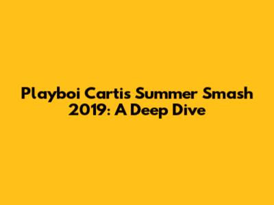 Playboi Carti's Summer Smash 2019: A Deep Dive