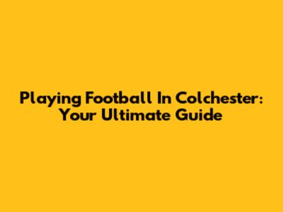 Playing Football In Colchester: Your Ultimate Guide