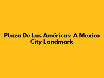 Plaza De Las Américas: A Mexico City Landmark