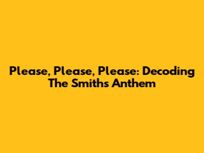Please, Please, Please: Decoding The Smiths' Anthem
