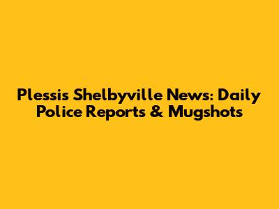 Plessis Shelbyville News: Daily Police Reports & Mugshots