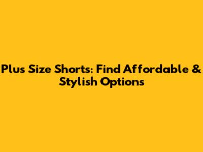 Plus Size Shorts: Find Affordable & Stylish Options