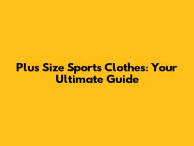 Plus Size Sports Clothes: Your Ultimate Guide