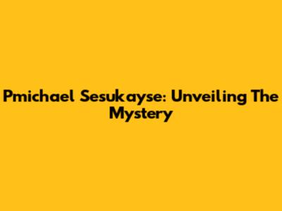 Pmichael Sesukayse: Unveiling The Mystery