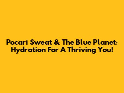 Pocari Sweat & The Blue Planet: Hydration For A Thriving You!