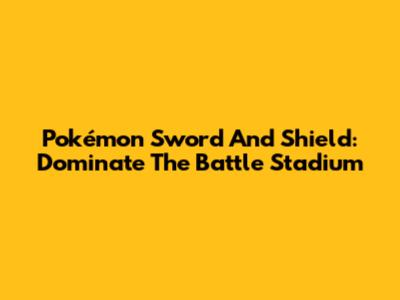 Pokémon Sword And Shield: Dominate The Battle Stadium