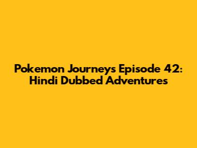 Pokemon Journeys Episode 42: Hindi Dubbed Adventures