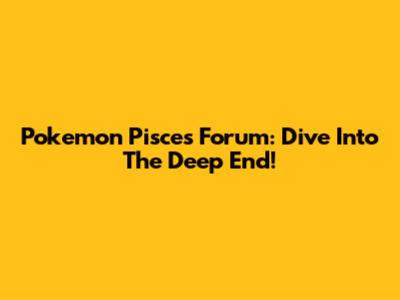 Pokemon Pisces Forum: Dive Into The Deep End!