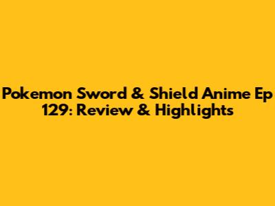 Pokemon Sword & Shield Anime Ep 129: Review & Highlights