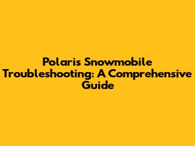 Polaris Snowmobile Troubleshooting: A Comprehensive Guide