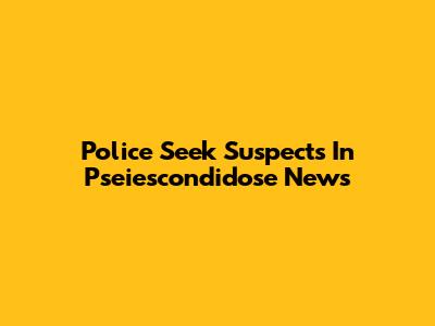 Police Seek Suspects In Pseiescondidose News
