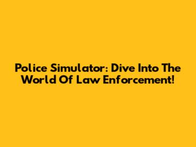 Police Simulator: Dive Into The World Of Law Enforcement!