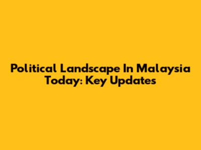 Political Landscape In Malaysia Today: Key Updates