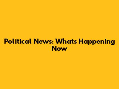 Political News: What's Happening Now
