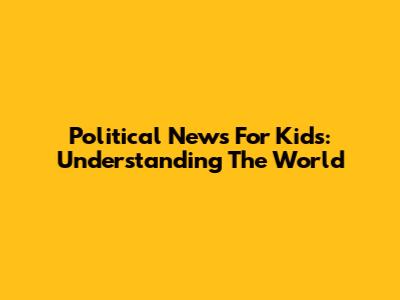 Political News For Kids: Understanding The World