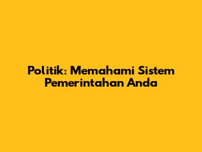 Politik: Memahami Sistem Pemerintahan Anda