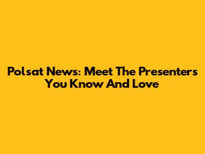 Polsat News: Meet The Presenters You Know And Love