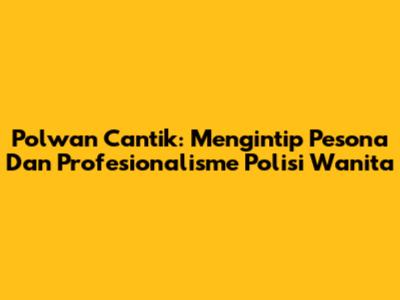 Polwan Cantik: Mengintip Pesona Dan Profesionalisme Polisi Wanita