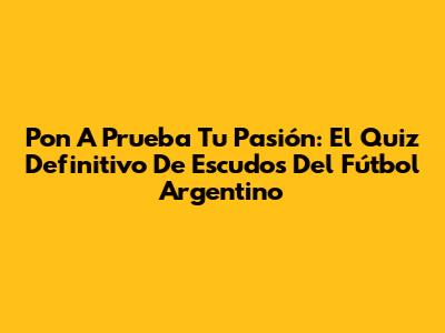 Pon A Prueba Tu Pasión: El Quiz Definitivo De Escudos Del Fútbol Argentino