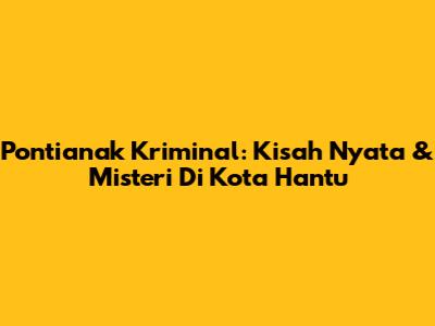 Pontianak Kriminal: Kisah Nyata & Misteri Di Kota Hantu