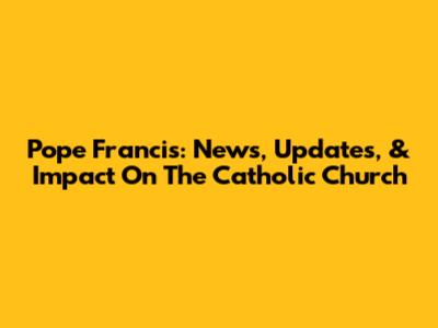 Pope Francis: News, Updates, & Impact On The Catholic Church