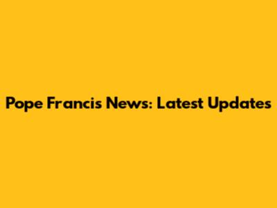Pope Francis News: Latest Updates
