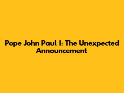 Pope John Paul I: The Unexpected Announcement