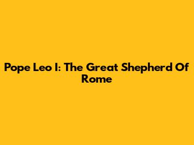 Pope Leo I: The Great Shepherd Of Rome