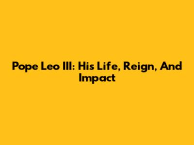 Pope Leo III: His Life, Reign, And Impact