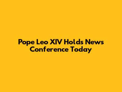 Pope Leo XIV Holds News Conference Today
