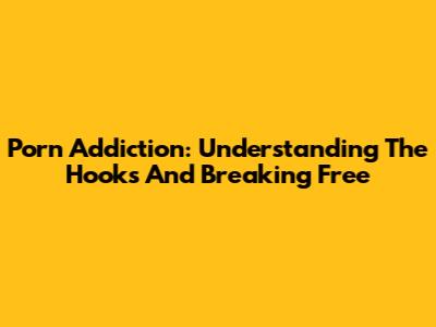 Porn Addiction: Understanding The Hooks And Breaking Free